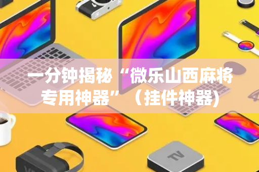 一分钟揭秘“微乐山西麻将专用神器”（挂件神器)