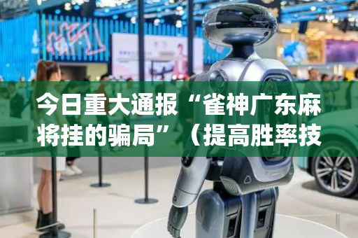 今日重大通报“雀神广东麻将挂的骗局”（提高胜率技巧)