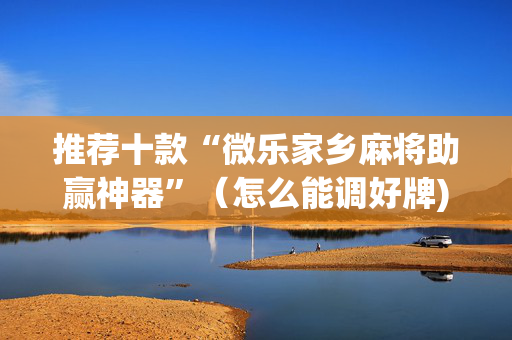 推荐十款“微乐家乡麻将助赢神器”（怎么能调好牌)