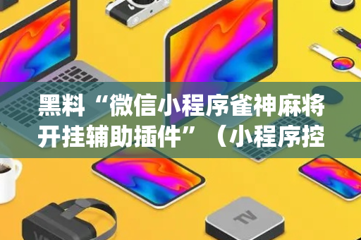黑料“微信小程序雀神麻将开挂辅助插件”（小程序控牌器)