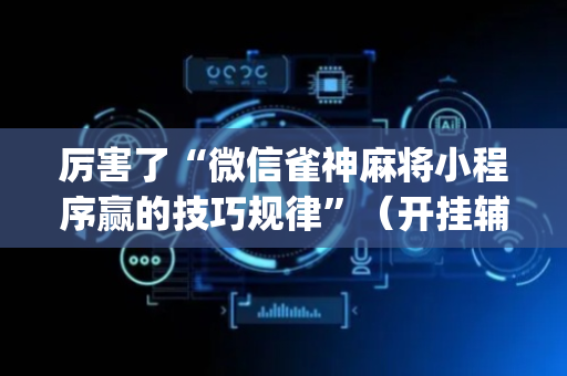 厉害了“微信雀神麻将小程序赢的技巧规律”（开挂辅助插件)