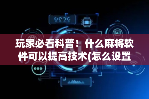玩家必看科普！什么麻将软件可以提高技术(怎么设置会赢)