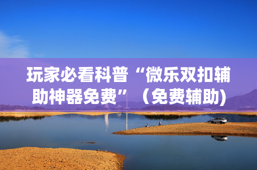 玩家必看科普“微乐双扣辅助神器免费”（免费辅助)