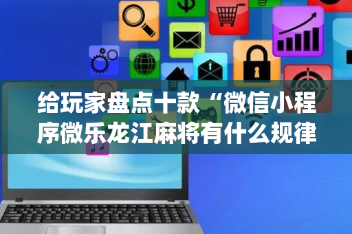 给玩家盘点十款“微信小程序微乐龙江麻将有什么规律”（为什么有人一直赢)