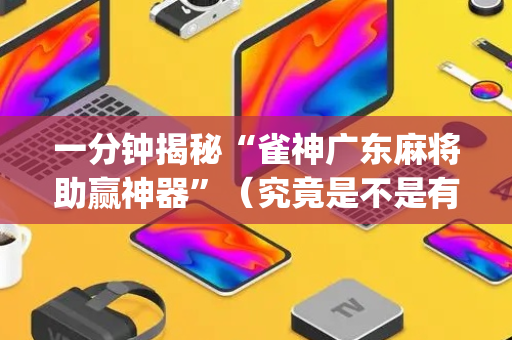一分钟揭秘“雀神广东麻将助赢神器”（究竟是不是有挂)