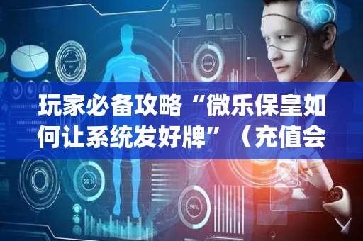 玩家必备攻略“微乐保皇如何让系统发好牌”（充值会提高胜率么)