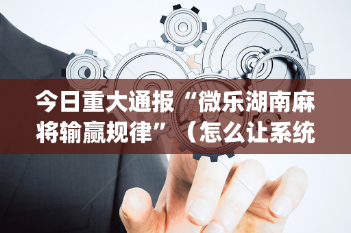今日重大通报“微乐湖南麻将输赢规律”（怎么让系统给你发好牌)