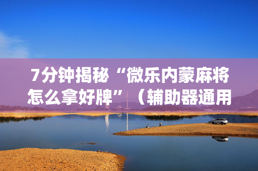 7分钟揭秘“微乐内蒙麻将怎么拿好牌”（辅助器通用版)