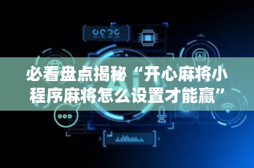 必看盘点揭秘“开心麻将小程序麻将怎么设置才能赢”（辅助器插件)