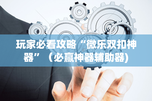 玩家必看攻略“微乐双扣神器”（必赢神器辅助器)