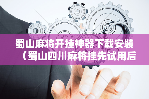 蜀山麻将开挂神器下载安装（蜀山四川麻将挂先试用后付款）