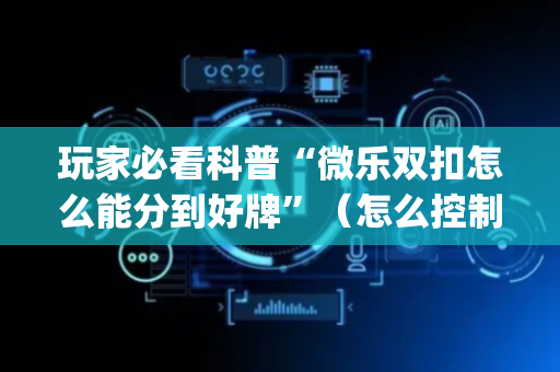 玩家必看科普“微乐双扣怎么能分到好牌”（怎么控制输赢)