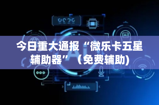 今日重大通报“微乐卡五星辅助器”（免费辅助)