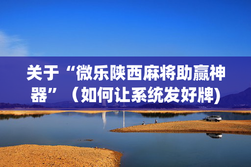 关于“微乐陕西麻将助赢神器”（如何让系统发好牌)