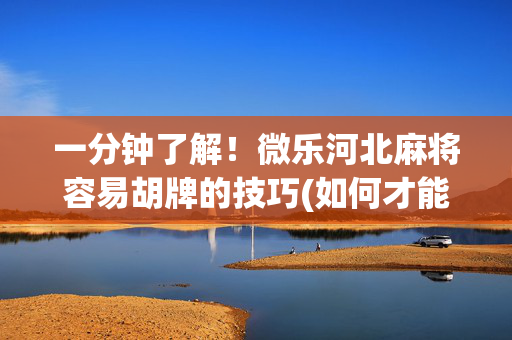 一分钟了解！微乐河北麻将容易胡牌的技巧(如何才能赢)