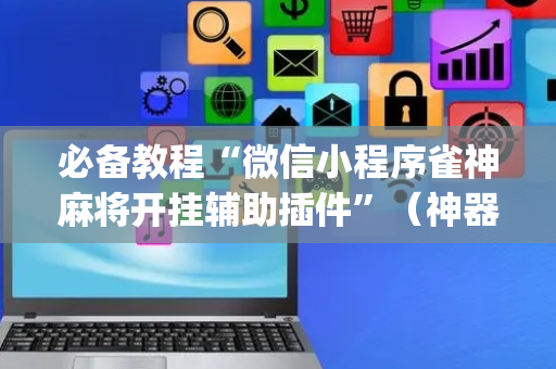 必备教程“微信小程序雀神麻将开挂辅助插件”（神器通用版)
