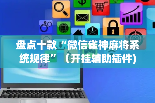 盘点十款“微信雀神麻将系统规律”（开挂辅助插件)