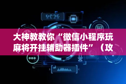 大神教教你“微信小程序玩麻将开挂辅助器插件”（攻略插件)