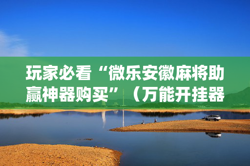 玩家必看“微乐安徽麻将助赢神器购买”（万能开挂器)
