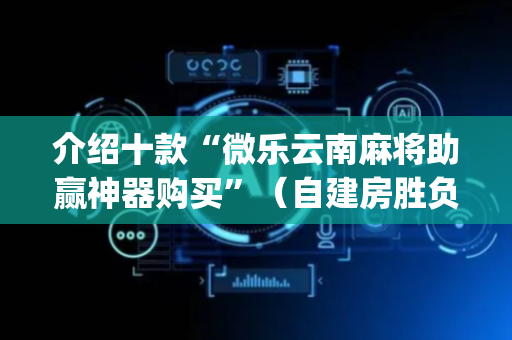 介绍十款“微乐云南麻将助赢神器购买”（自建房胜负规律)