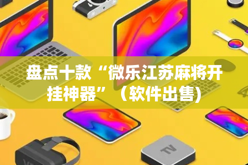 盘点十款“微乐江苏麻将开挂神器”（软件出售)
