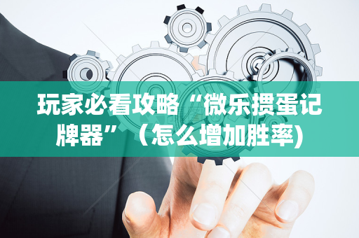 玩家必看攻略“微乐掼蛋记牌器”（怎么增加胜率)