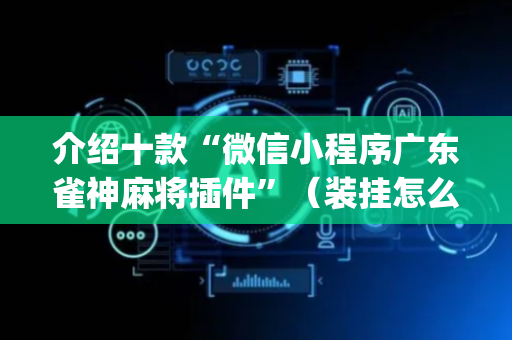 介绍十款“微信小程序广东雀神麻将插件”（装挂怎么安装)