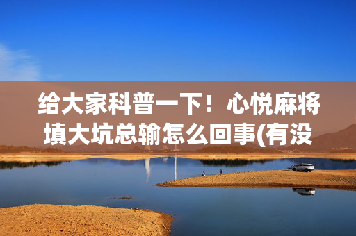 给大家科普一下！心悦麻将填大坑总输怎么回事(有没有技巧)