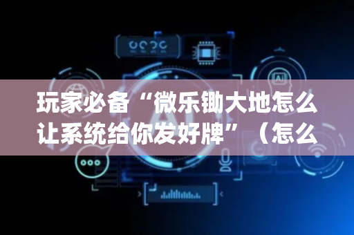 玩家必备“微乐锄大地怎么让系统给你发好牌”（怎么让系统给自己好牌)