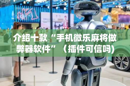 介绍十款“手机微乐麻将做弊器软件”（插件可信吗)