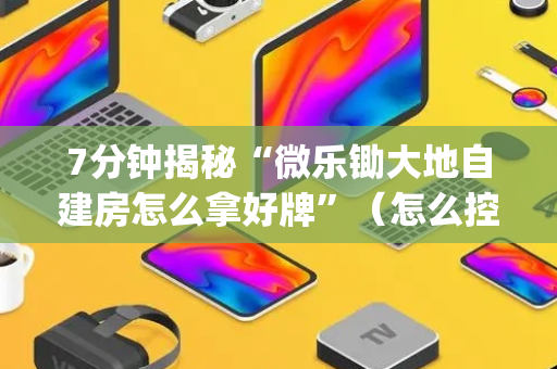 7分钟揭秘“微乐锄大地自建房怎么拿好牌”（怎么控制输赢)