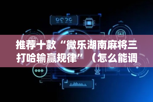 推荐十款“微乐湖南麻将三打哈输赢规律”（怎么能调好牌)