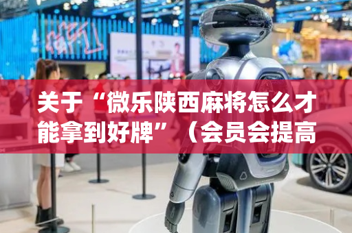 关于“微乐陕西麻将怎么才能拿到好牌”（会员会提高胜率吗)