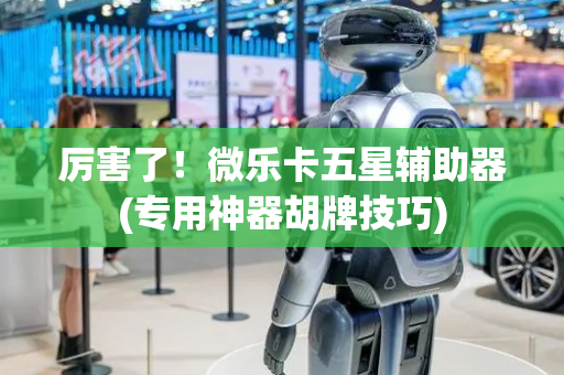 厉害了！微乐卡五星辅助器(专用神器胡牌技巧)