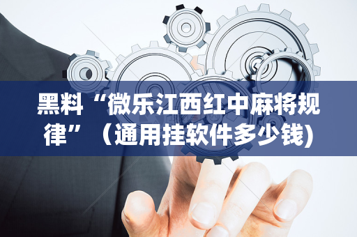 黑料“微乐江西红中麻将规律”（通用挂软件多少钱)
