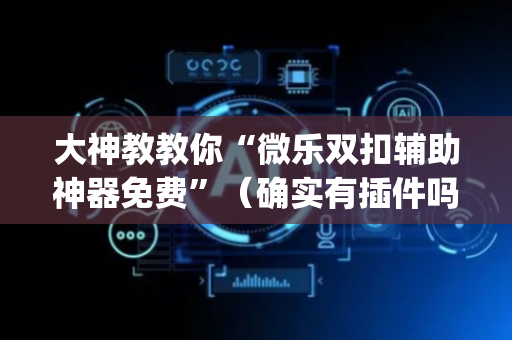 大神教教你“微乐双扣辅助神器免费”（确实有插件吗)