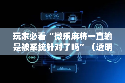 玩家必看“微乐麻将一直输是被系统针对了吗”（透明挂辅助器)