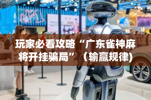 玩家必看攻略“广东雀神麻将开挂骗局”（输赢规律)