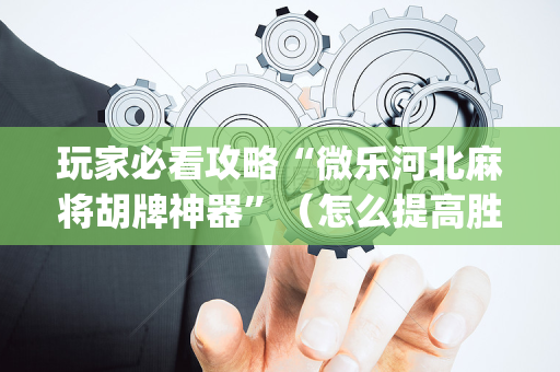 玩家必看攻略“微乐河北麻将胡牌神器”（怎么提高胜率)
