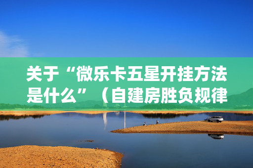 关于“微乐卡五星开挂方法是什么”（自建房胜负规律)