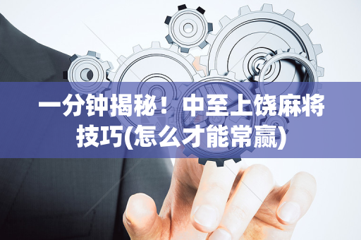 一分钟揭秘！中至上饶麻将技巧(怎么才能常赢)