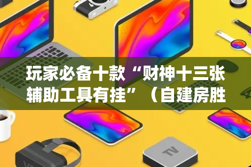 玩家必备十款“财神十三张辅助工具有挂”（自建房胜负规律)