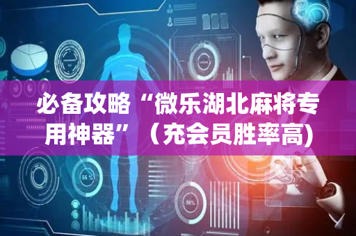 必备攻略“微乐湖北麻将专用神器”（充会员胜率高)
