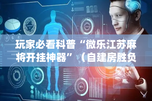 玩家必看科普“微乐江苏麻将开挂神器”（自建房胜负规律)