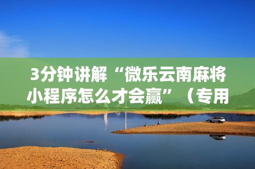 3分钟讲解“微乐云南麻将小程序怎么才会赢”（专用神器下载)