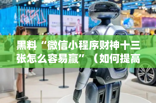 黑料“微信小程序财神十三张怎么容易赢”（如何提高胜率)
