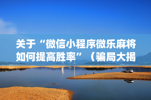关于“微信小程序微乐麻将如何提高胜率”（骗局大揭秘)