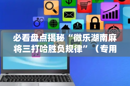 必看盘点揭秘“微乐湖南麻将三打哈胜负规律”（专用神器下载)