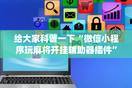 给大家科普一下“微信小程序玩麻将开挂辅助器插件”（辅牌器插件购买)