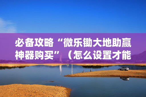 必备攻略“微乐锄大地助赢神器购买”（怎么设置才能赢)